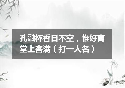 孔融杯香日不空，惟好高堂上客满（打一人名）