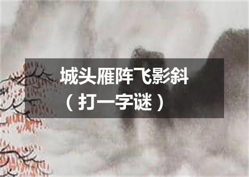 城头雁阵飞影斜（打一字谜）