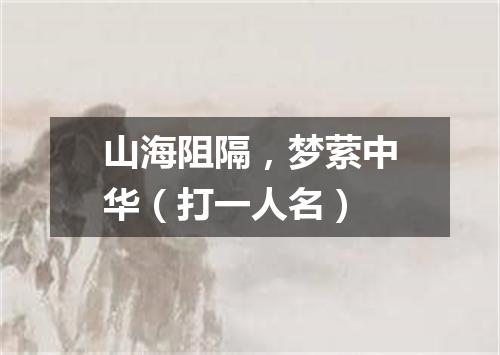 山海阻隔，梦萦中华（打一人名）