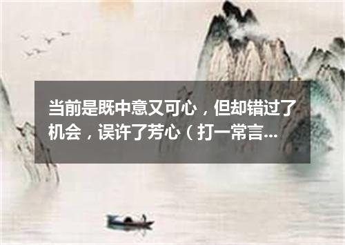当前是既中意又可心，但却错过了机会，误许了芳心（打一常言俗语）