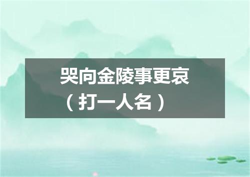 哭向金陵事更哀（打一人名）