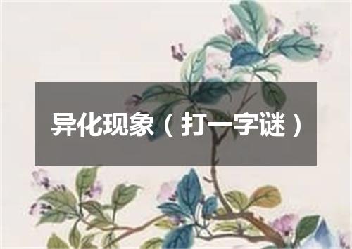 异化现象（打一字谜）