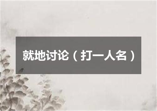 就地讨论（打一人名）