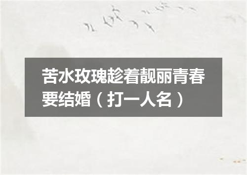 苦水玫瑰趁着靓丽青春要结婚（打一人名）