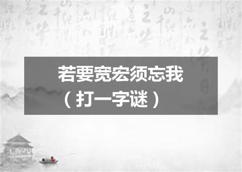 若要宽宏须忘我（打一字谜）