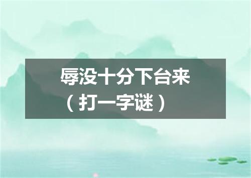 辱没十分下台来（打一字谜）