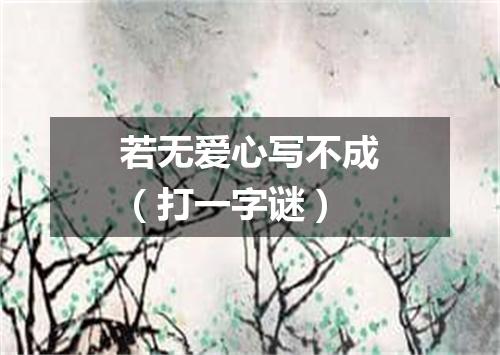 若无爱心写不成（打一字谜）