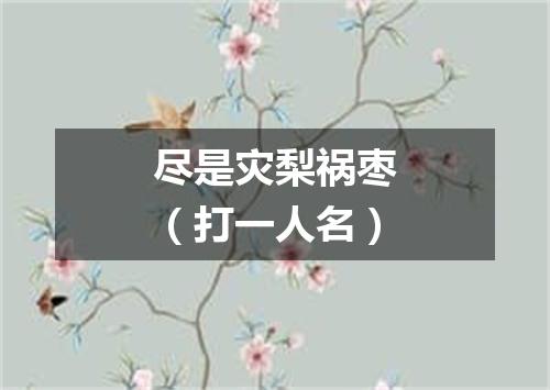 尽是灾梨祸枣（打一人名）