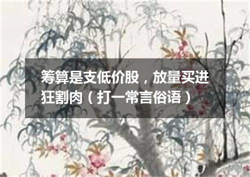 筹算是支低价股，放量买进狂割肉（打一常言俗语）