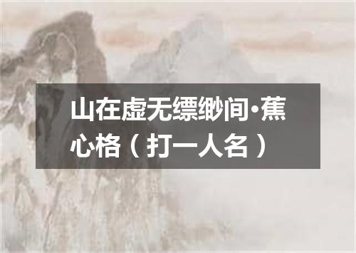 山在虚无缥缈间·蕉心格（打一人名）