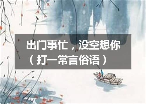 出门事忙，没空想你（打一常言俗语）