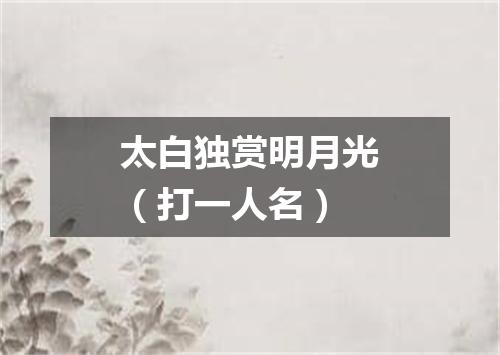 太白独赏明月光（打一人名）