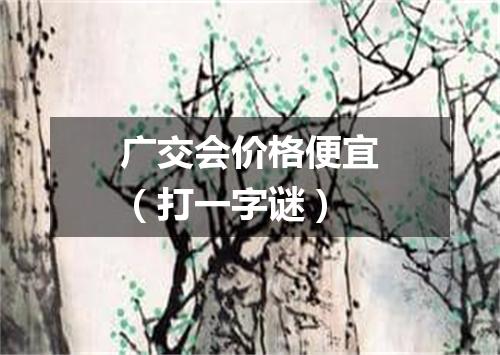广交会价格便宜（打一字谜）