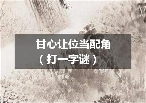 甘心让位当配角（打一字谜）