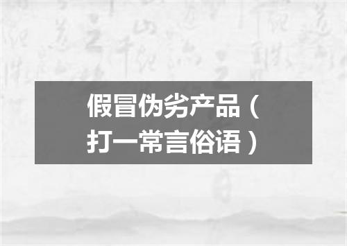 假冒伪劣产品（打一常言俗语）
