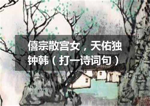 僖宗散宫女，天佑独钟韩（打一诗词句）