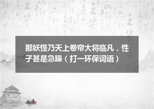 那妖怪乃天上卷帘大将临凡，性子甚是急躁（打一环保词语）