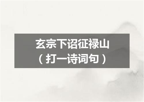 玄宗下诏征禄山（打一诗词句）