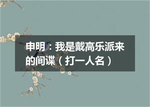 申明：我是戴高乐派来的间谍（打一人名）