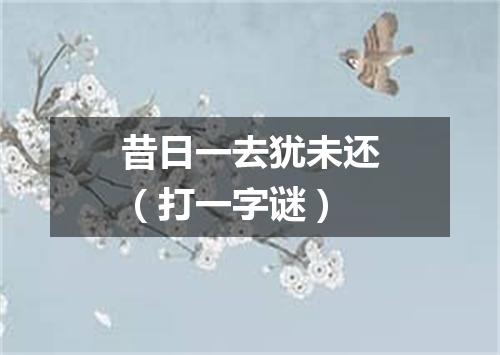 昔日一去犹未还（打一字谜）