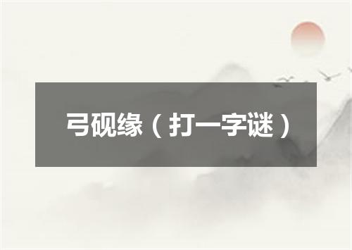 弓砚缘（打一字谜）