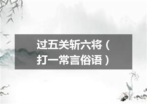 过五关斩六将（打一常言俗语）