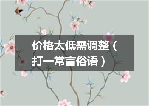 价格太低需调整（打一常言俗语）