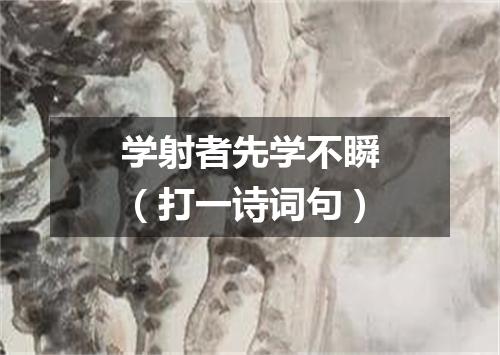 学射者先学不瞬（打一诗词句）
