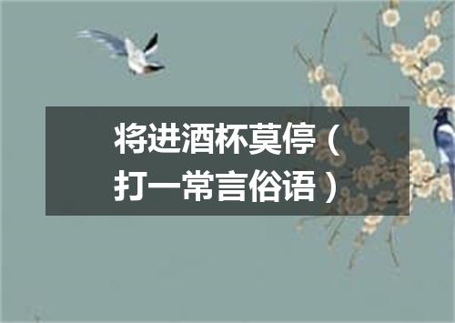 将进酒杯莫停（打一常言俗语）