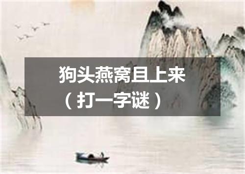 狗头燕窝且上来（打一字谜）