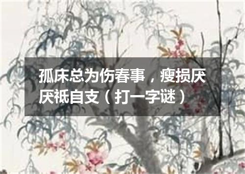 孤床总为伤春事，瘦损厌厌祗自支（打一字谜）