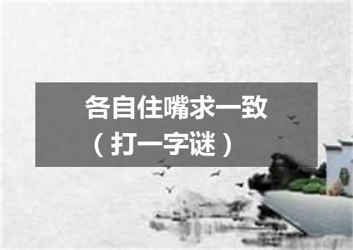 各自住嘴求一致（打一字谜）