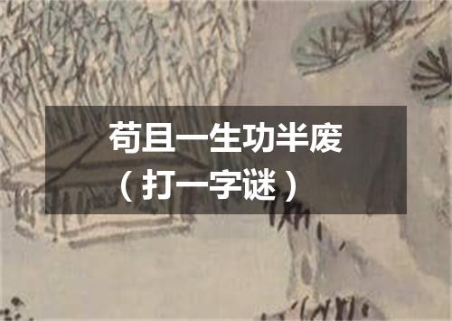 苟且一生功半废（打一字谜）
