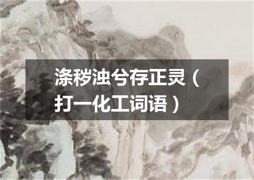 涤秽浊兮存正灵（打一化工词语）