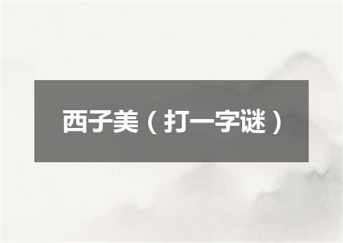 西子美（打一字谜）
