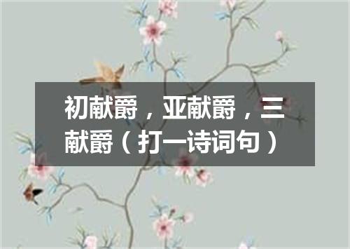 初献爵，亚献爵，三献爵（打一诗词句）