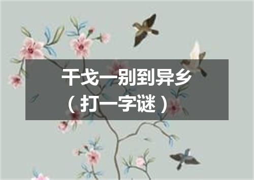 干戈一别到异乡（打一字谜）