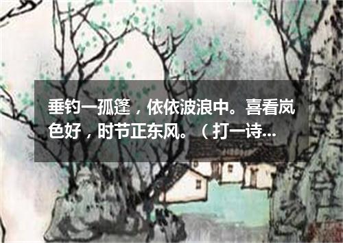 垂钓一孤篷，依依波浪中。喜看岚色好，时节正东风。（打一诗词句）
