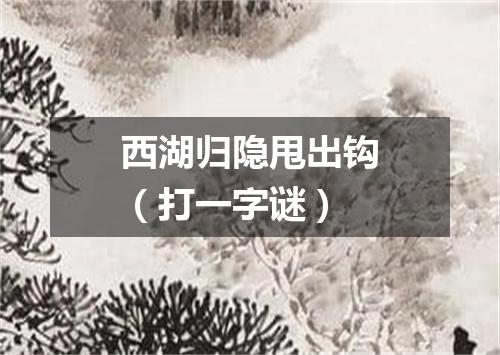 西湖归隐甩出钩（打一字谜）