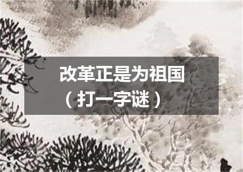 改革正是为祖国（打一字谜）
