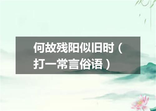 何故残阳似旧时（打一常言俗语）