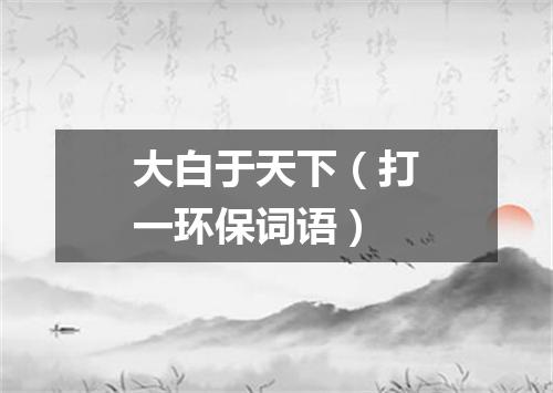 大白于天下（打一环保词语）