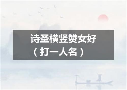 诗圣横竖赞女好（打一人名）