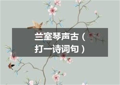 兰室琴声古（打一诗词句）