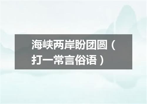 海峡两岸盼团圆（打一常言俗语）