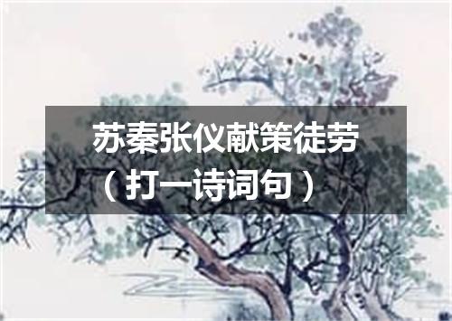 苏秦张仪献策徒劳（打一诗词句）
