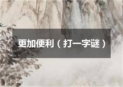 更加便利（打一字谜）
