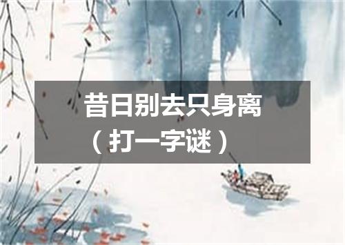 昔日别去只身离（打一字谜）