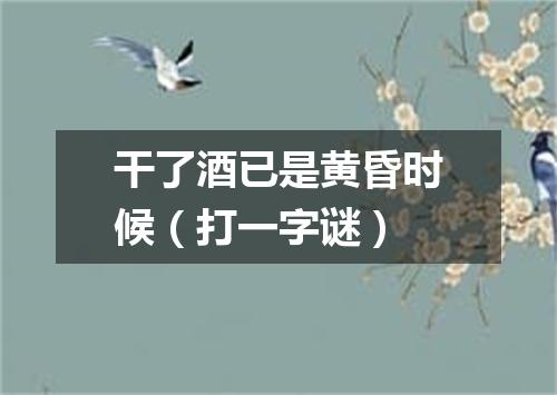 干了酒已是黄昏时候（打一字谜）