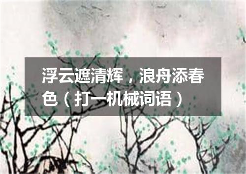 浮云遮清辉，浪舟添春色（打一机械词语）